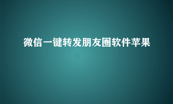 微信一键转发朋友圈软件苹果