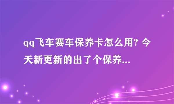 qq飞车赛车保养卡怎么用? 今天新更新的出了个保养卡，可是怎么都用不了。谁知道告诉我一下。谢谢啦。