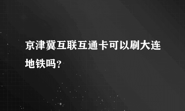 京津冀互联互通卡可以刷大连地铁吗？