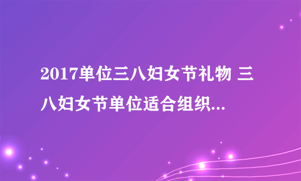 2017单位三八妇女节礼物 三八妇女节单位适合组织什么活动