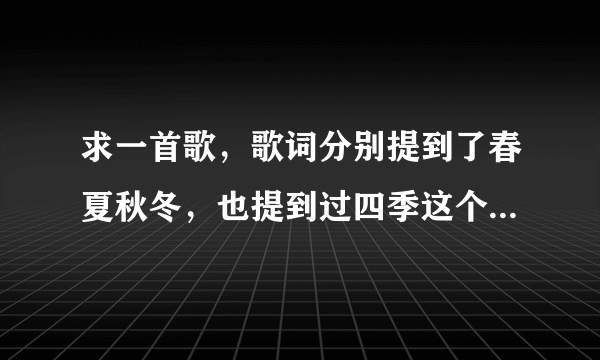 求一首歌，歌词分别提到了春夏秋冬，也提到过四季这个词。女声，有些似王菲。