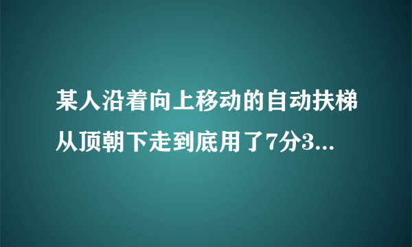 某人沿着向上移动的自动扶梯从顶朝下走到底用了7分30秒，而他沿着自动扶梯从底朝上走到顶只用了1分30秒，