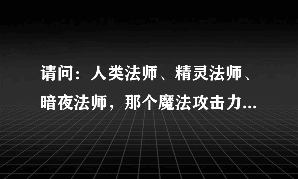 请问：人类法师、精灵法师、暗夜法师，那个魔法攻击力最高？？