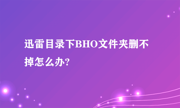 迅雷目录下BHO文件夹删不掉怎么办?