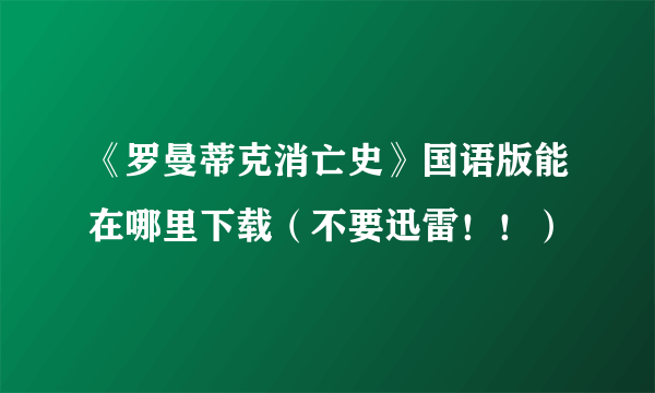 《罗曼蒂克消亡史》国语版能在哪里下载（不要迅雷！！）