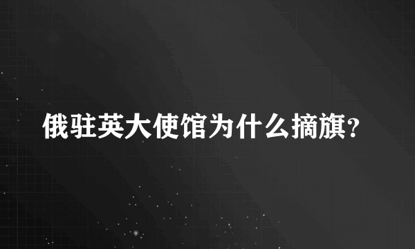 俄驻英大使馆为什么摘旗？