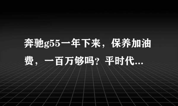 奔驰g55一年下来，保养加油费，一百万够吗？平时代步也使用。