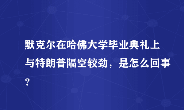 默克尔在哈佛大学毕业典礼上与特朗普隔空较劲，是怎么回事？