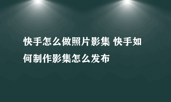 快手怎么做照片影集 快手如何制作影集怎么发布