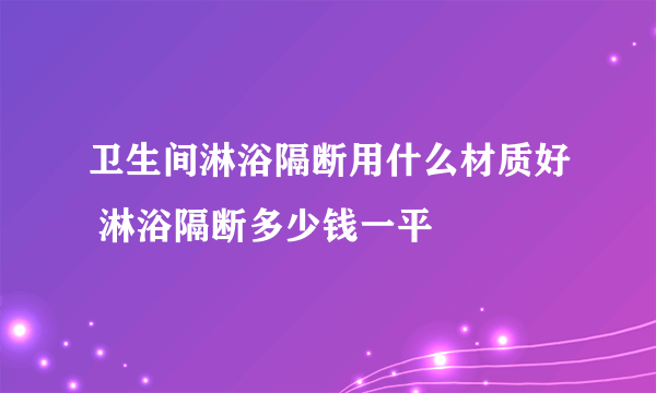 卫生间淋浴隔断用什么材质好 淋浴隔断多少钱一平