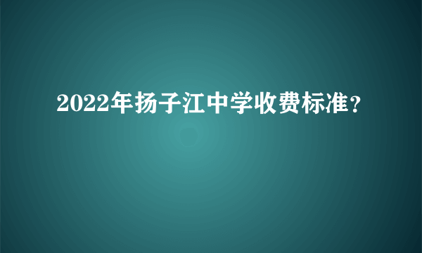 2022年扬子江中学收费标准？