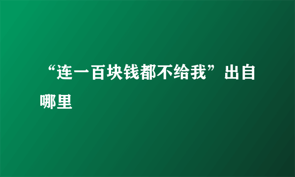 “连一百块钱都不给我”出自哪里