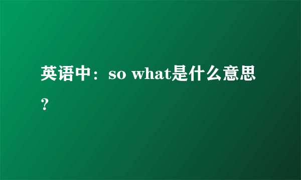 英语中：so what是什么意思？