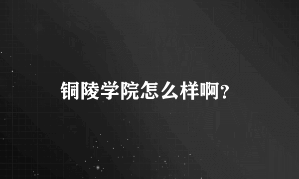 铜陵学院怎么样啊？