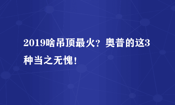 2019啥吊顶最火？奥普的这3种当之无愧！