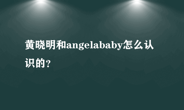 黄晓明和angelababy怎么认识的？