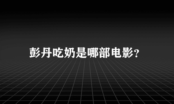 彭丹吃奶是哪部电影？