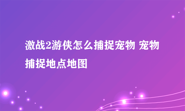 激战2游侠怎么捕捉宠物 宠物捕捉地点地图