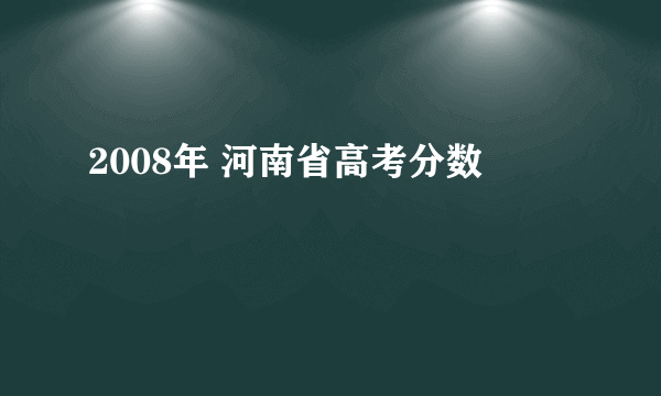 2008年 河南省高考分数