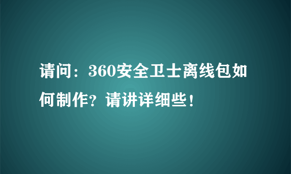 请问：360安全卫士离线包如何制作？请讲详细些！