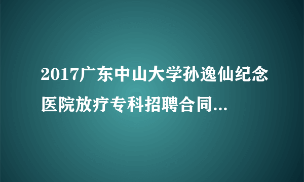 2017广东中山大学孙逸仙纪念医院放疗专科招聘合同技师和工程岗人员4人公告