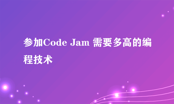 参加Code Jam 需要多高的编程技术