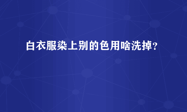 白衣服染上别的色用啥洗掉？