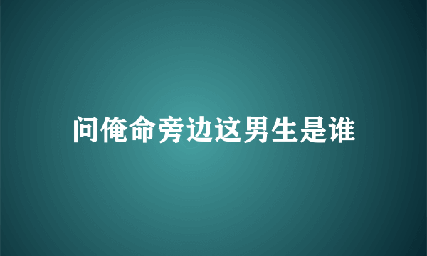 问俺命旁边这男生是谁