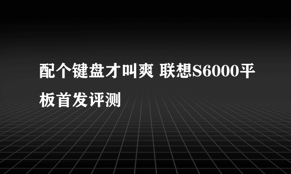 配个键盘才叫爽 联想S6000平板首发评测