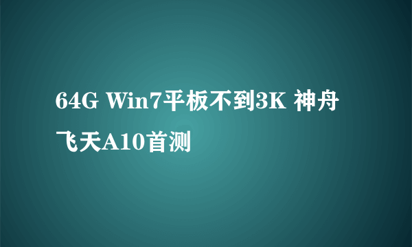 64G Win7平板不到3K 神舟飞天A10首测