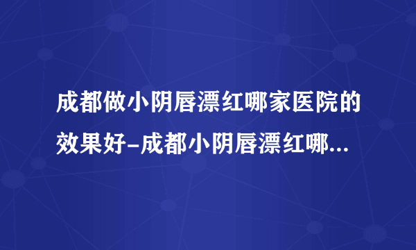 成都做小阴唇漂红哪家医院的效果好-成都小阴唇漂红哪里有比较不错的医院