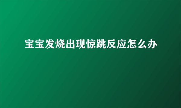 宝宝发烧出现惊跳反应怎么办