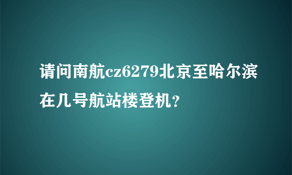 请问南航cz6279北京至哈尔滨在几号航站楼登机？