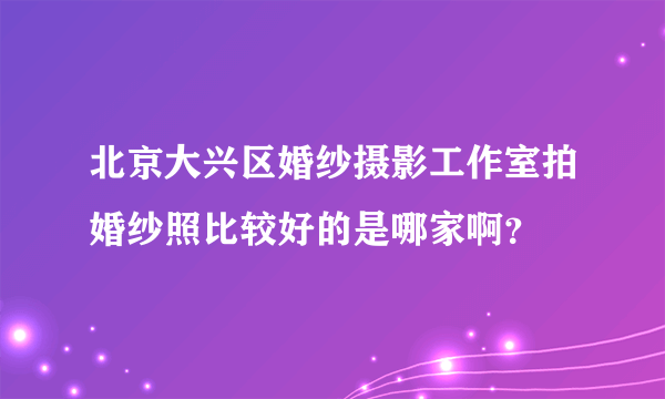 北京大兴区婚纱摄影工作室拍婚纱照比较好的是哪家啊？