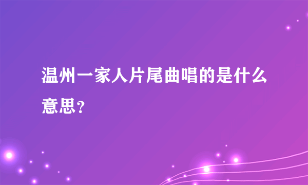 温州一家人片尾曲唱的是什么意思？