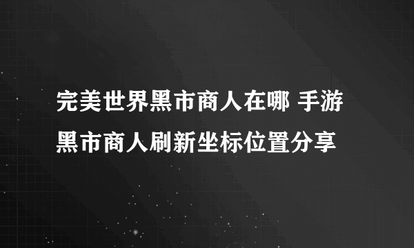 完美世界黑市商人在哪 手游黑市商人刷新坐标位置分享