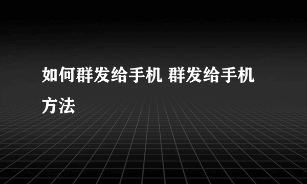 如何群发给手机 群发给手机方法