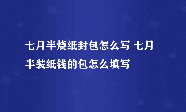 七月半烧纸封包怎么写 七月半装纸钱的包怎么填写