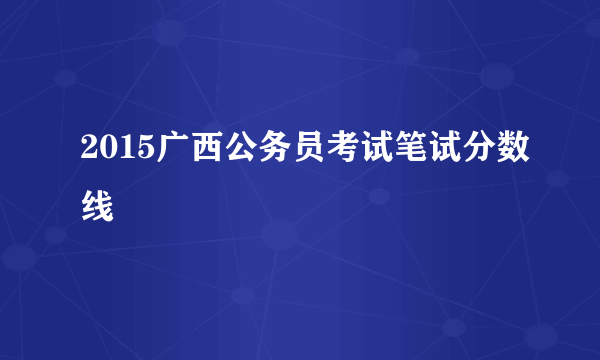 2015广西公务员考试笔试分数线