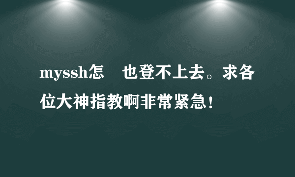 myssh怎麼也登不上去。求各位大神指教啊非常紧急！