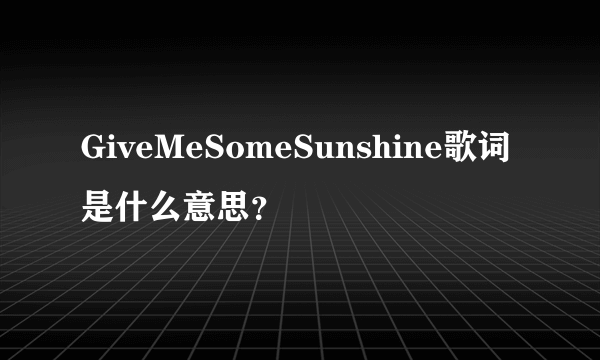 GiveMeSomeSunshine歌词是什么意思？