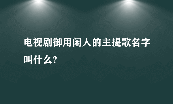 电视剧御用闲人的主提歌名字叫什么?