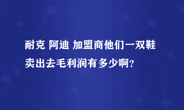 耐克 阿迪 加盟商他们一双鞋卖出去毛利润有多少啊？