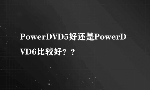 PowerDVD5好还是PowerDVD6比较好？？