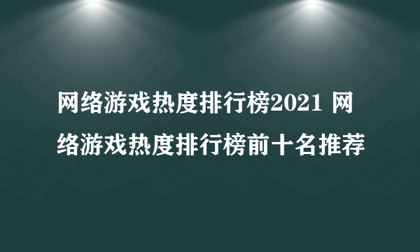 网络游戏热度排行榜2021 网络游戏热度排行榜前十名推荐