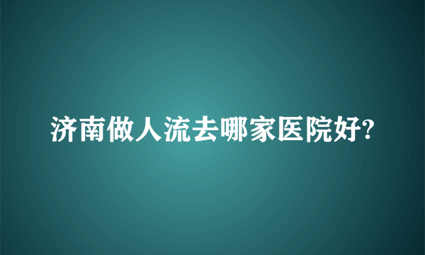 济南做人流去哪家医院好?