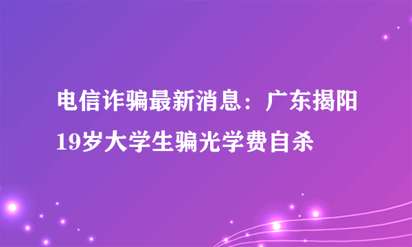 电信诈骗最新消息：广东揭阳19岁大学生骗光学费自杀