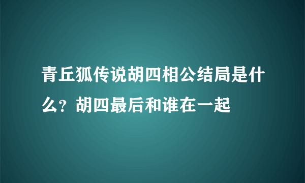 青丘狐传说胡四相公结局是什么？胡四最后和谁在一起