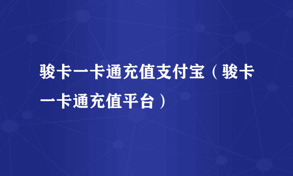 骏卡一卡通充值支付宝（骏卡一卡通充值平台）