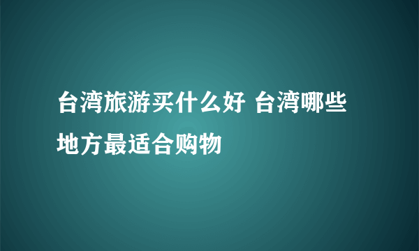 台湾旅游买什么好 台湾哪些地方最适合购物